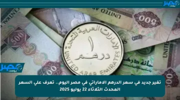 تغير جديد في سعر الدرهم الإماراتي في مصر اليوم.. تعرف على السعر المحدث الثلاثاء 22 يوليو 2025